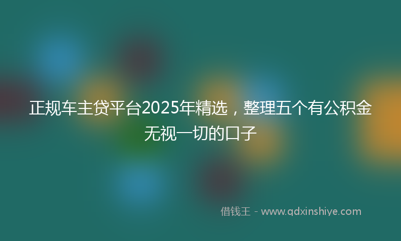 正规车主贷平台2025年精选，整理五个有公积金无视一切的口子