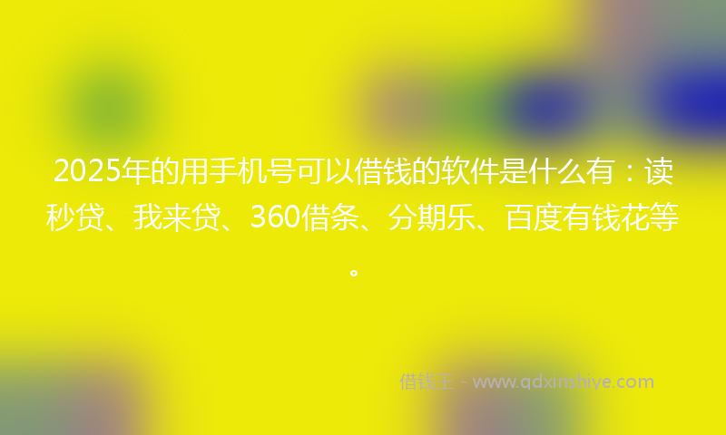 2025年的用手机号可以借钱的软件是什么有：读秒贷、我来贷、360借条、分期乐、百度有钱花等。