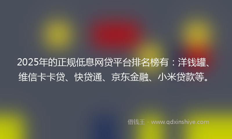 2025年的正规低息网贷平台排名榜有：洋钱罐、维信卡卡贷、快贷通、京东金融、小米贷款等。
