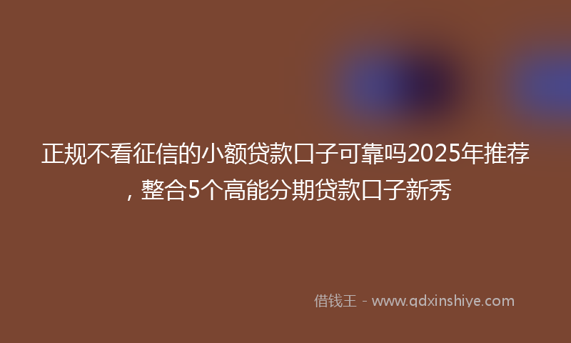 正规不看征信的小额贷款口子可靠吗2025年推荐，整合5个高能分期贷款口子新秀