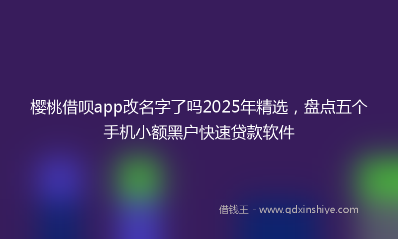 樱桃借呗app改名字了吗2025年精选，盘点五个手机小额黑户快速贷款软件
