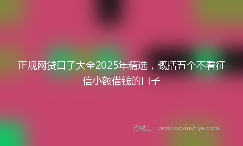 正规网贷口子大全2025年精选，概括五个不看征信小额借钱的口子