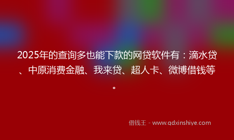 2025年的查询多也能下款的网贷软件有：滴水贷、中原消费金融、我来贷、超人卡、微博借钱等。