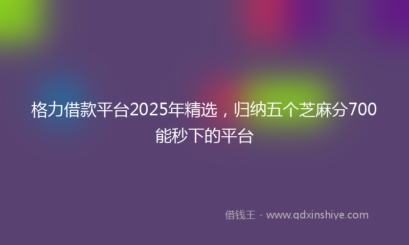 格力借款平台2025年精选，归纳五个芝麻分700能秒下的平台