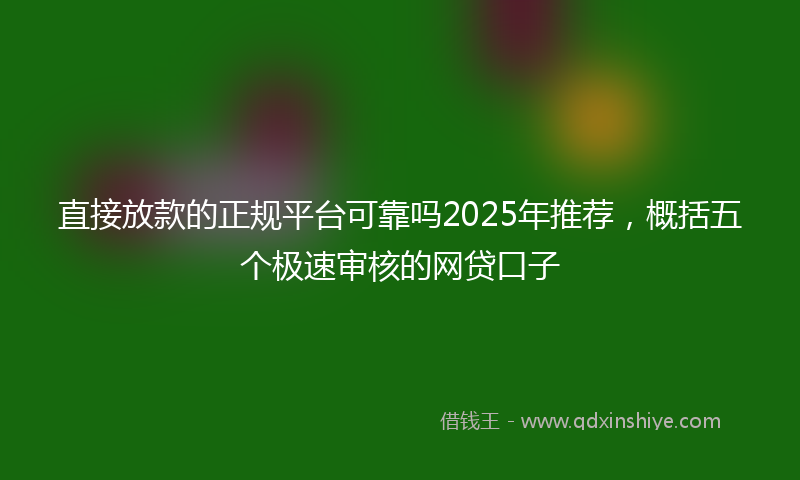 直接放款的正规平台可靠吗2025年推荐，概括五个极速审核的网贷口子