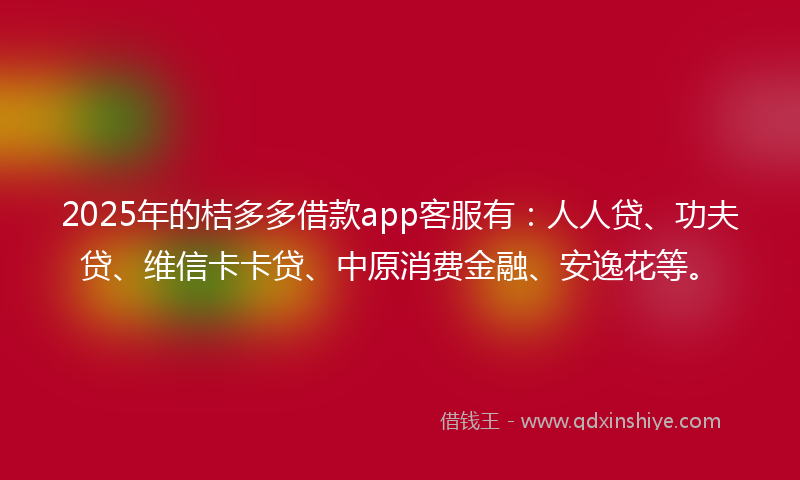2025年的桔多多借款app客服有：人人贷、功夫贷、维信卡卡贷、中原消费金融、安逸花等。
