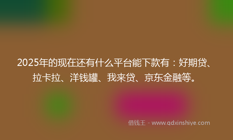 2025年的现在还有什么平台能下款有:好期贷、拉卡拉、洋钱罐、我来贷、京东金融等。