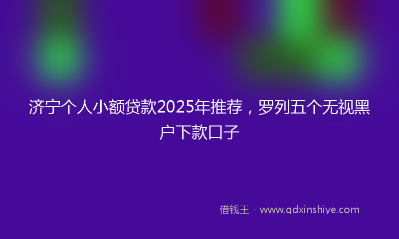 济宁个人小额贷款2025年推荐，罗列五个无视黑户下款口子