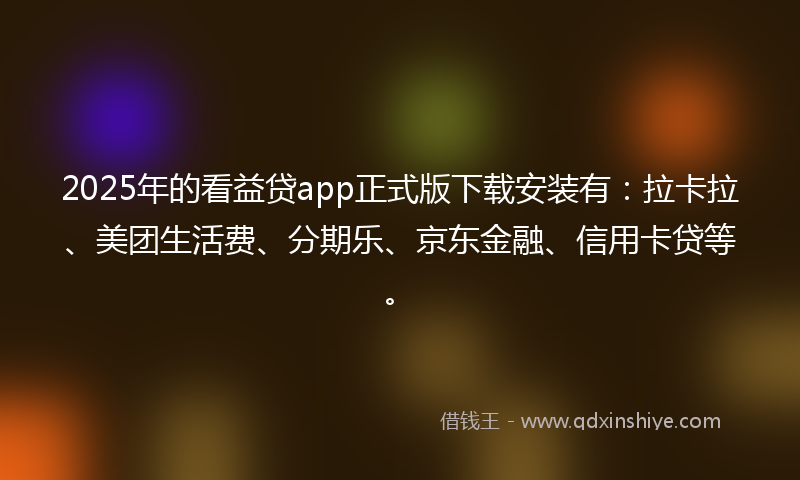 2025年的看益贷app正式版下载安装有:拉卡拉、美团生活费、分期乐、京东金融、信用卡贷等。