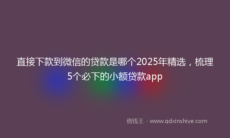 直接下款到微信的贷款是哪个2025年精选，梳理5个必下的小额贷款app