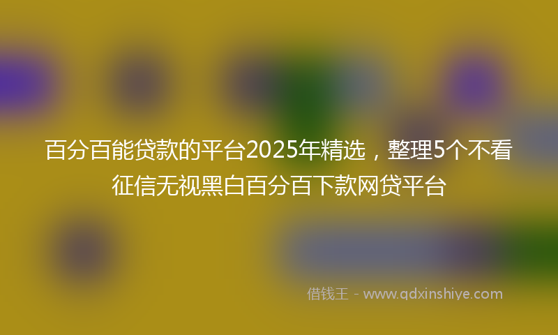 百分百能贷款的平台2025年精选，整理5个不看征信无视黑白百分百下款网贷平台