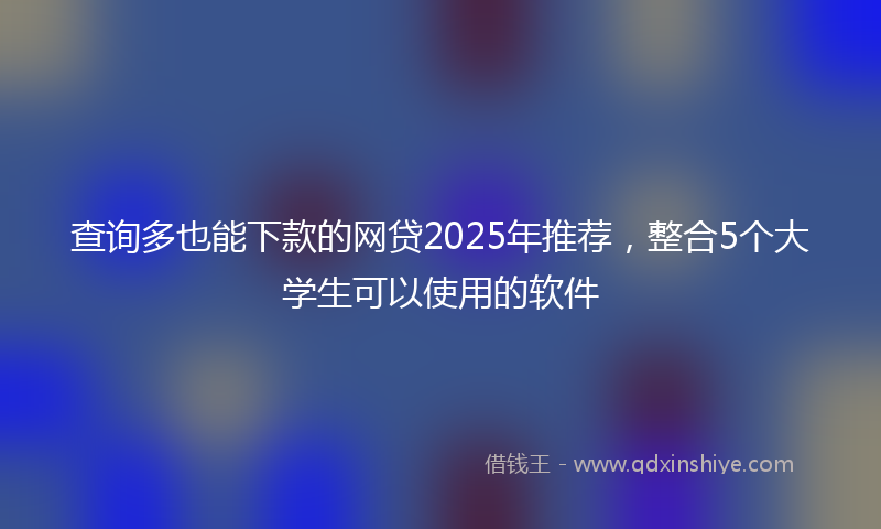 查询多也能下款的网贷2025年推荐，整合5个大学生可以使用的软件