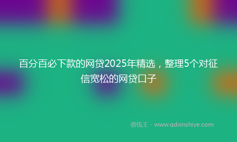 百分百必下款的网贷2025年精选，整理5个对征信宽松的网贷口子