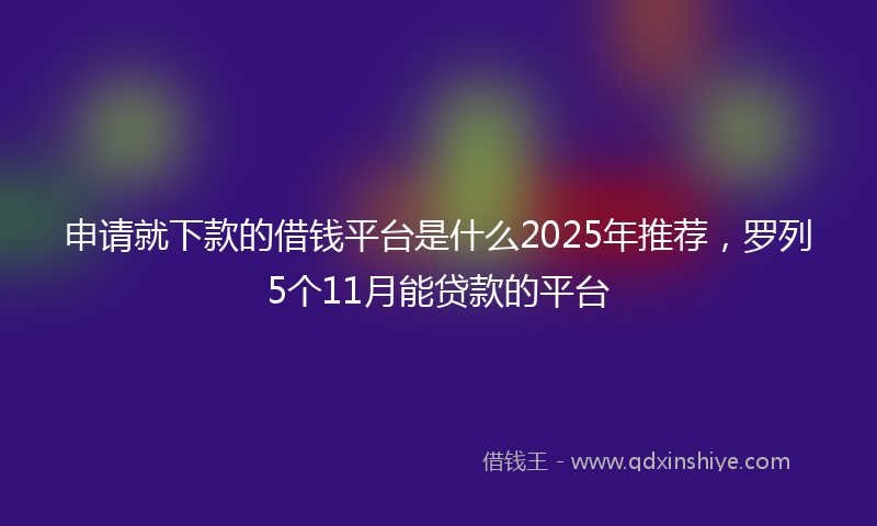 申请就下款的借钱平台是什么2025年推荐，罗列5个11月能贷款的平台