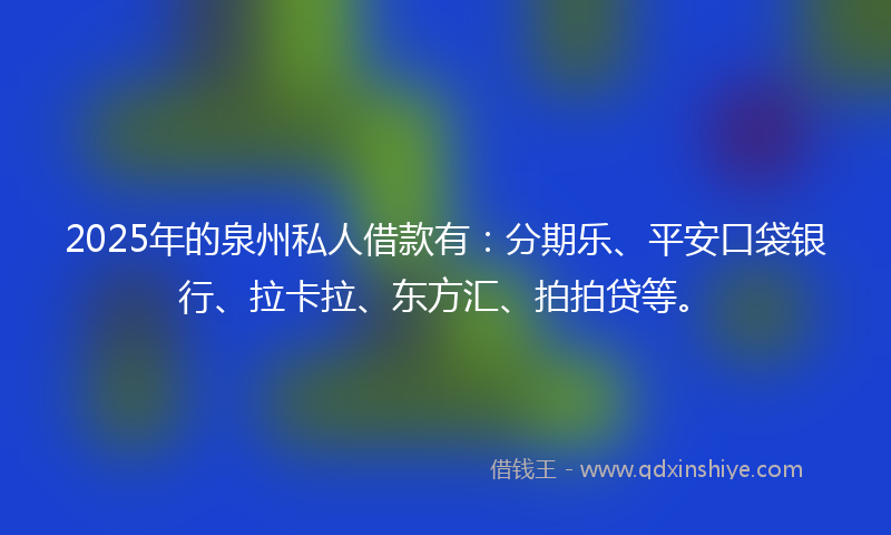 2025年的泉州私人借款有：分期乐、平安口袋银行、拉卡拉、东方汇、拍拍贷等。