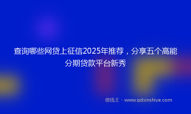 查询哪些网贷上征信2025年推荐，分享五个高能分期贷款平台新秀