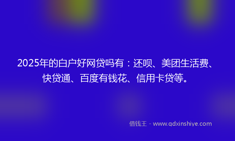 2025年的白户好网贷吗有:还呗、美团生活费、快贷通、百度有钱花、信用卡贷等。