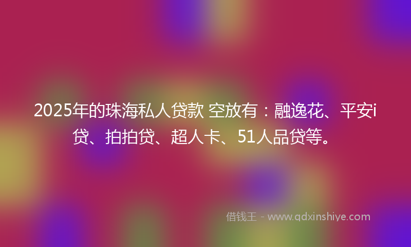 2025年的珠海私人贷款 空放有:融逸花、平安i贷、拍拍贷、超人卡、51人品贷等。