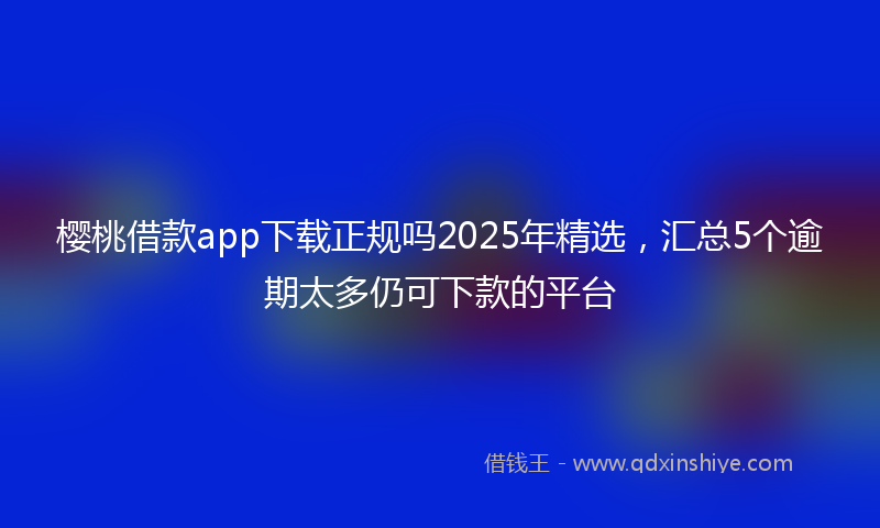 樱桃借款app下载正规吗2025年精选，汇总5个逾期太多仍可下款的平台