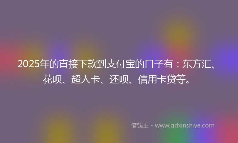 2025年的直接下款到支付宝的口子有：东方汇、花呗、超人卡、还呗、信用卡贷等。