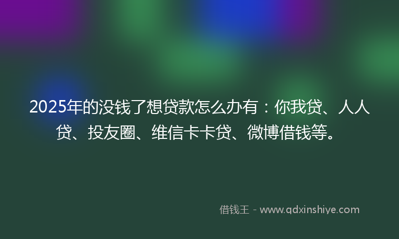 2025年的没钱了想贷款怎么办有:你我贷、人人贷、投友圈、维信卡卡贷、微博借钱等。