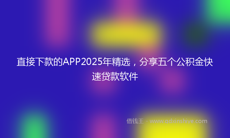 直接下款的APP2025年精选，分享五个公积金快速贷款软件