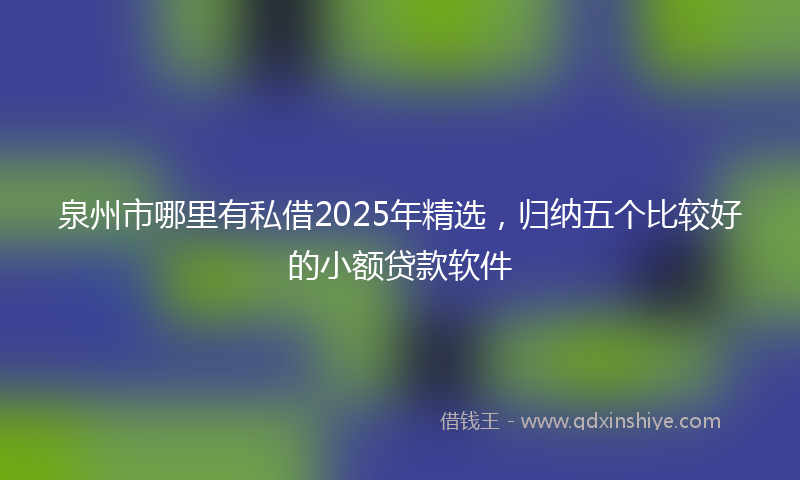 泉州市哪里有私借2025年精选，归纳五个比较好的小额贷款软件
