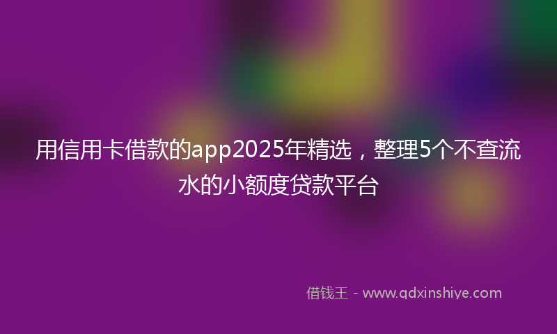 用信用卡借款的app2025年精选，整理5个不查流水的小额度贷款平台
