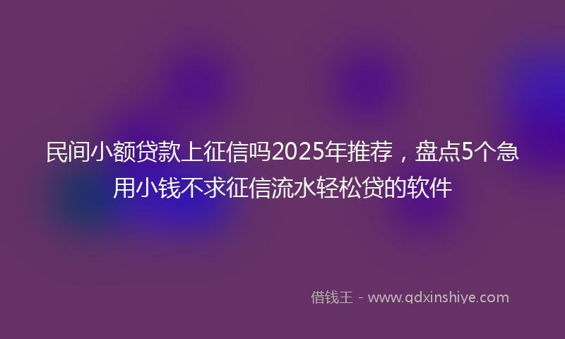 民间小额贷款上征信吗2025年推荐，盘点5个急用小钱不求征信流水轻松贷的软件