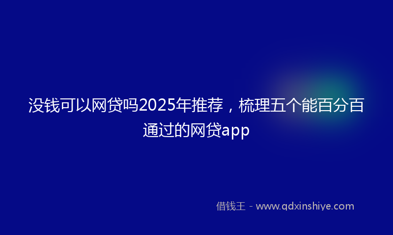 没钱可以网贷吗2025年推荐,梳理五个能百分百通过的网贷app