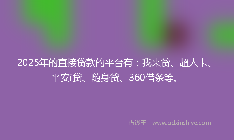 2025年的直接贷款的平台有:我来贷、超人卡、平安i贷、随身贷、360借条等。