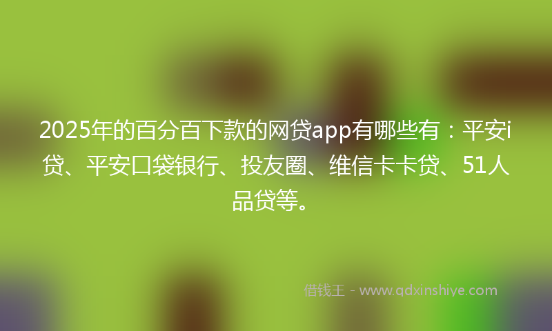 2025年的百分百下款的网贷app有哪些有：平安i贷、平安口袋银行、投友圈、维信卡卡贷、51人品贷等。