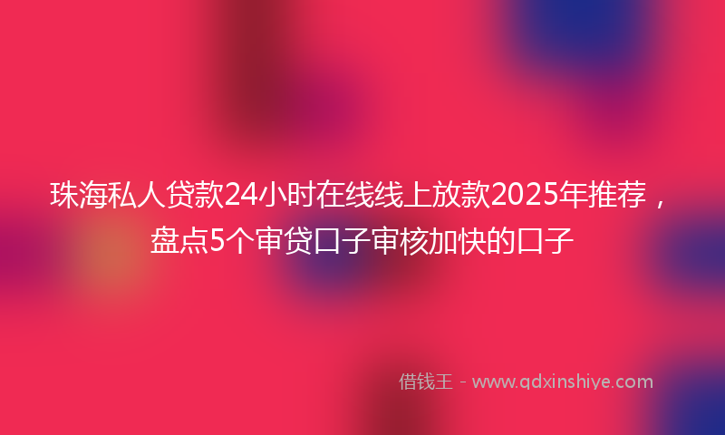 珠海私人贷款24小时在线线上放款2025年推荐，盘点5个审贷口子审核加快的口子