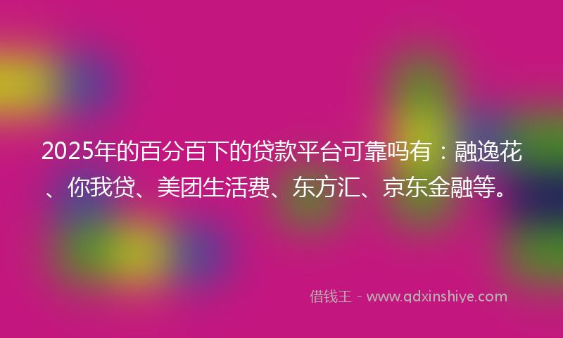 2025年的百分百下的贷款平台可靠吗有：融逸花、你我贷、美团生活费、东方汇、京东金融等。