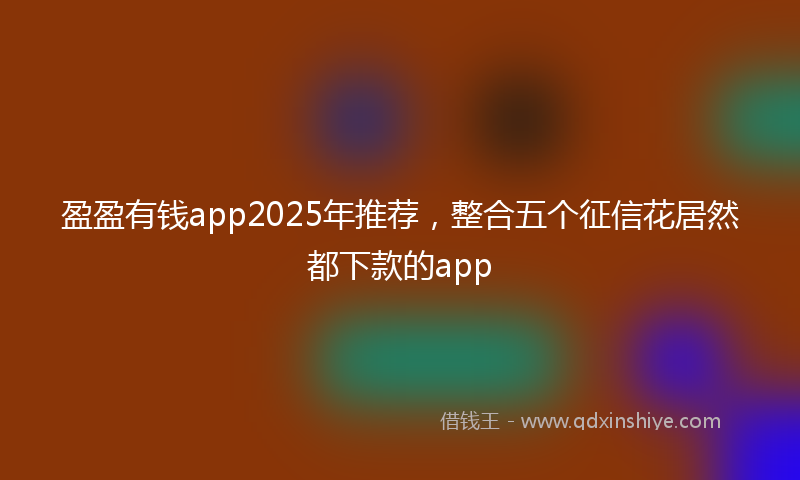 盈盈有钱app2025年推荐，整合五个征信花居然都下款的app