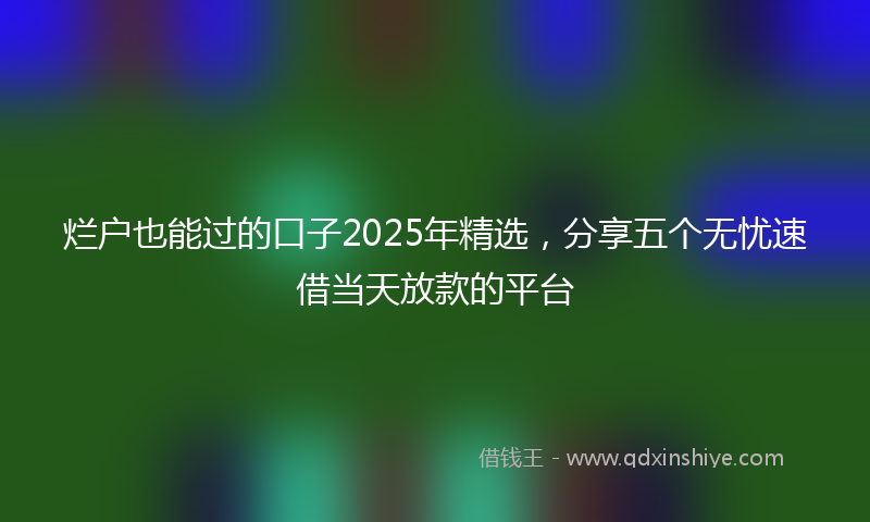 烂户也能过的口子2025年精选，分享五个无忧速借当天放款的平台