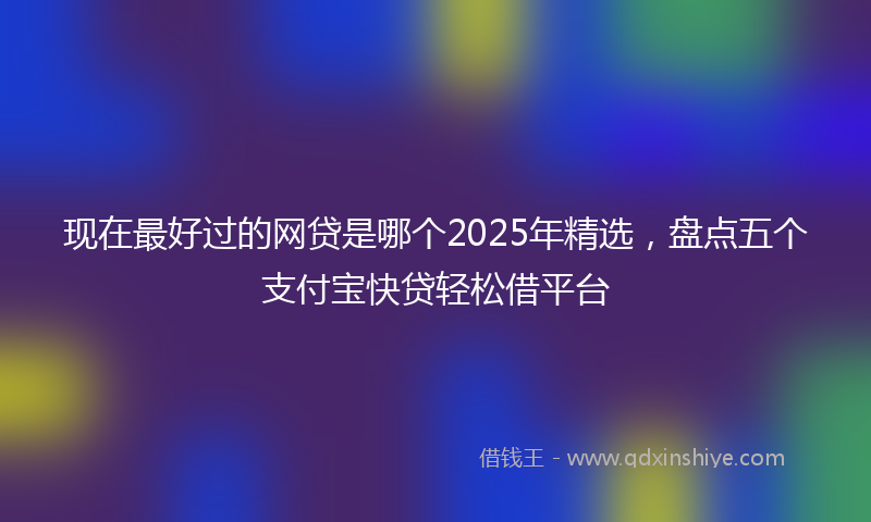 现在最好过的网贷是哪个2025年精选,盘点五个支付宝快贷轻松借平台