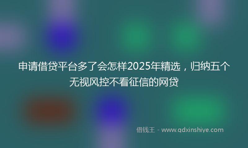 申请借贷平台多了会怎样2025年精选,归纳五个无视风控不看征信的网贷