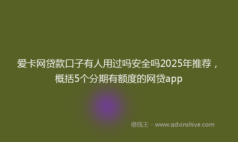 爱卡网贷款口子有人用过吗安全吗2025年推荐，概括5个分期有额度的网贷app