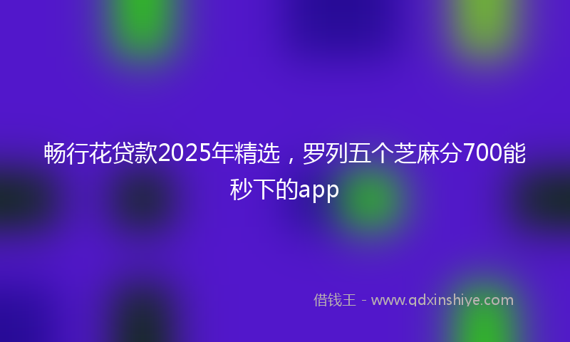 畅行花贷款2025年精选，罗列五个芝麻分700能秒下的app