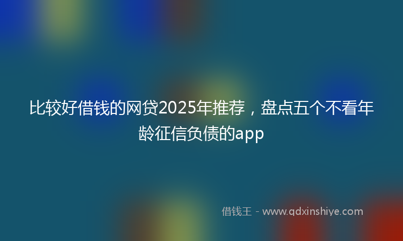 比较好借钱的网贷2025年推荐,盘点五个不看年龄征信负债的app