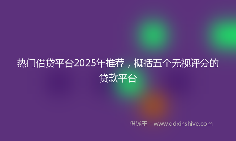 热门借贷平台2025年推荐，概括五个无视评分的贷款平台