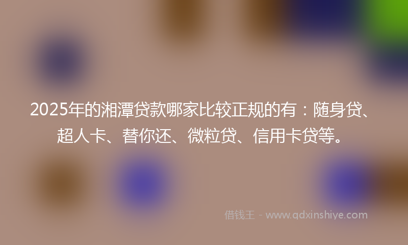 2025年的湘潭贷款哪家比较正规的有：随身贷、超人卡、替你还、微粒贷、信用卡贷等。