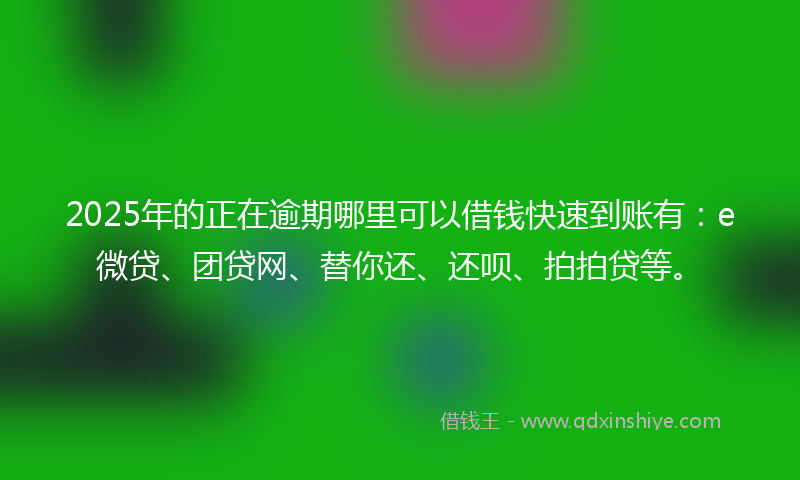 2025年的正在逾期哪里可以借钱快速到账有：e微贷、团贷网、替你还、还呗、拍拍贷等。