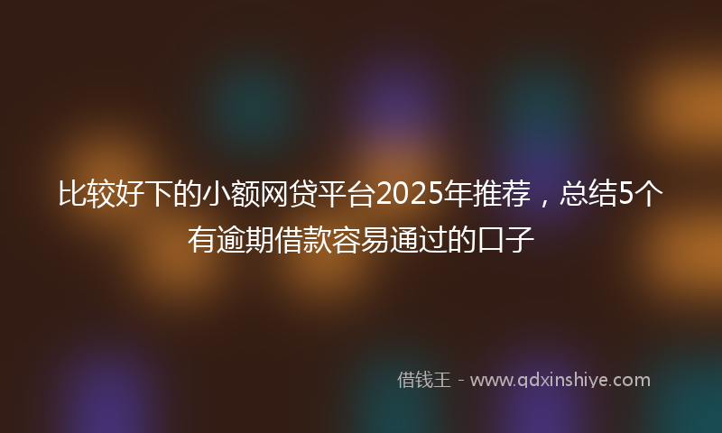 比较好下的小额网贷平台2025年推荐，总结5个有逾期借款容易通过的口子