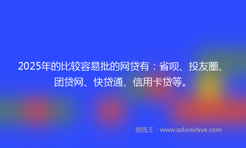 2025年的比较容易批的网贷有：省呗、投友圈、团贷网、快贷通、信用卡贷等。