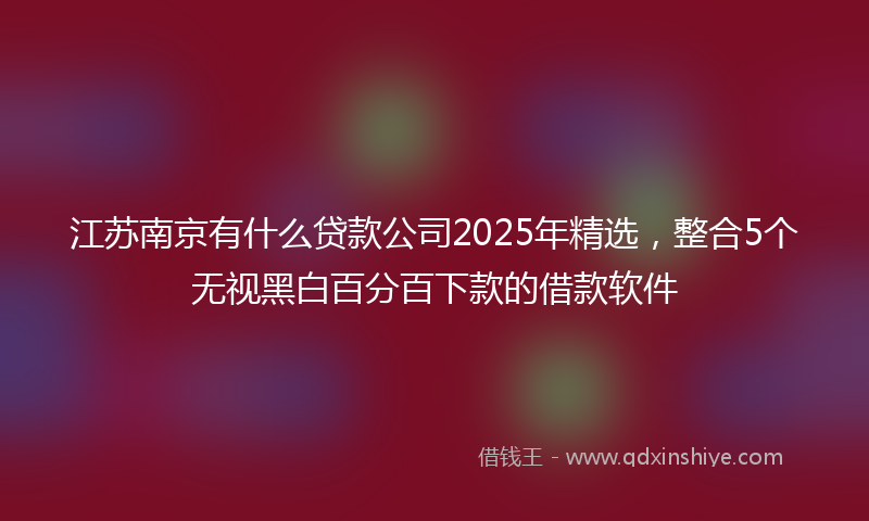 江苏南京有什么贷款公司2025年精选，整合5个无视黑白百分百下款的借款软件
