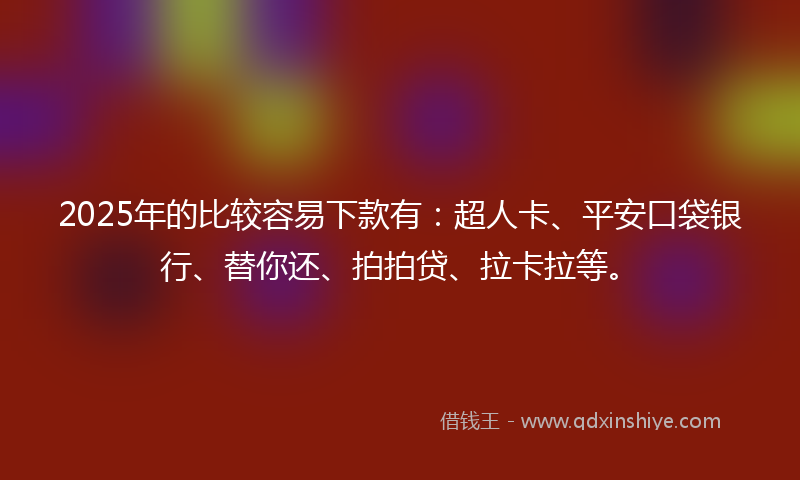 2025年的比较容易下款有：超人卡、平安口袋银行、替你还、拍拍贷、拉卡拉等。