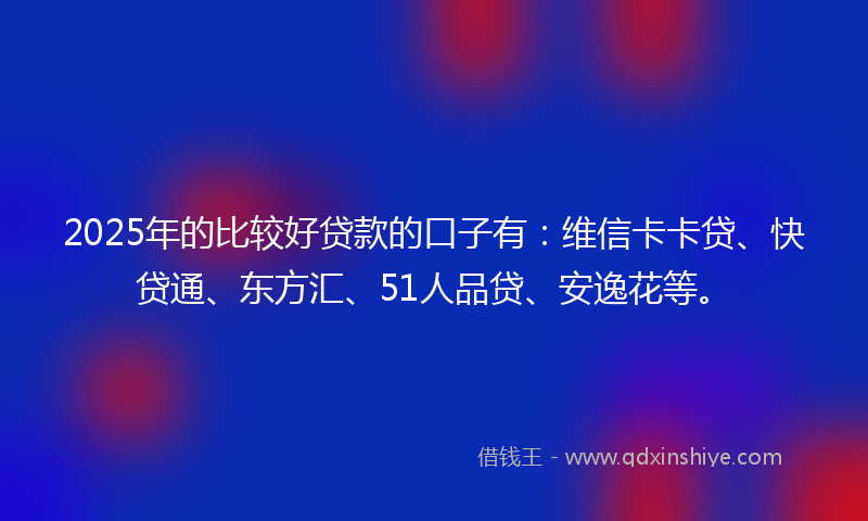 2025年的比较好贷款的口子有：维信卡卡贷、快贷通、东方汇、51人品贷、安逸花等。