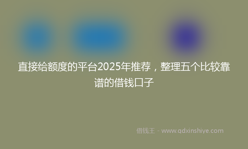 直接给额度的平台2025年推荐，整理五个比较靠谱的借钱口子